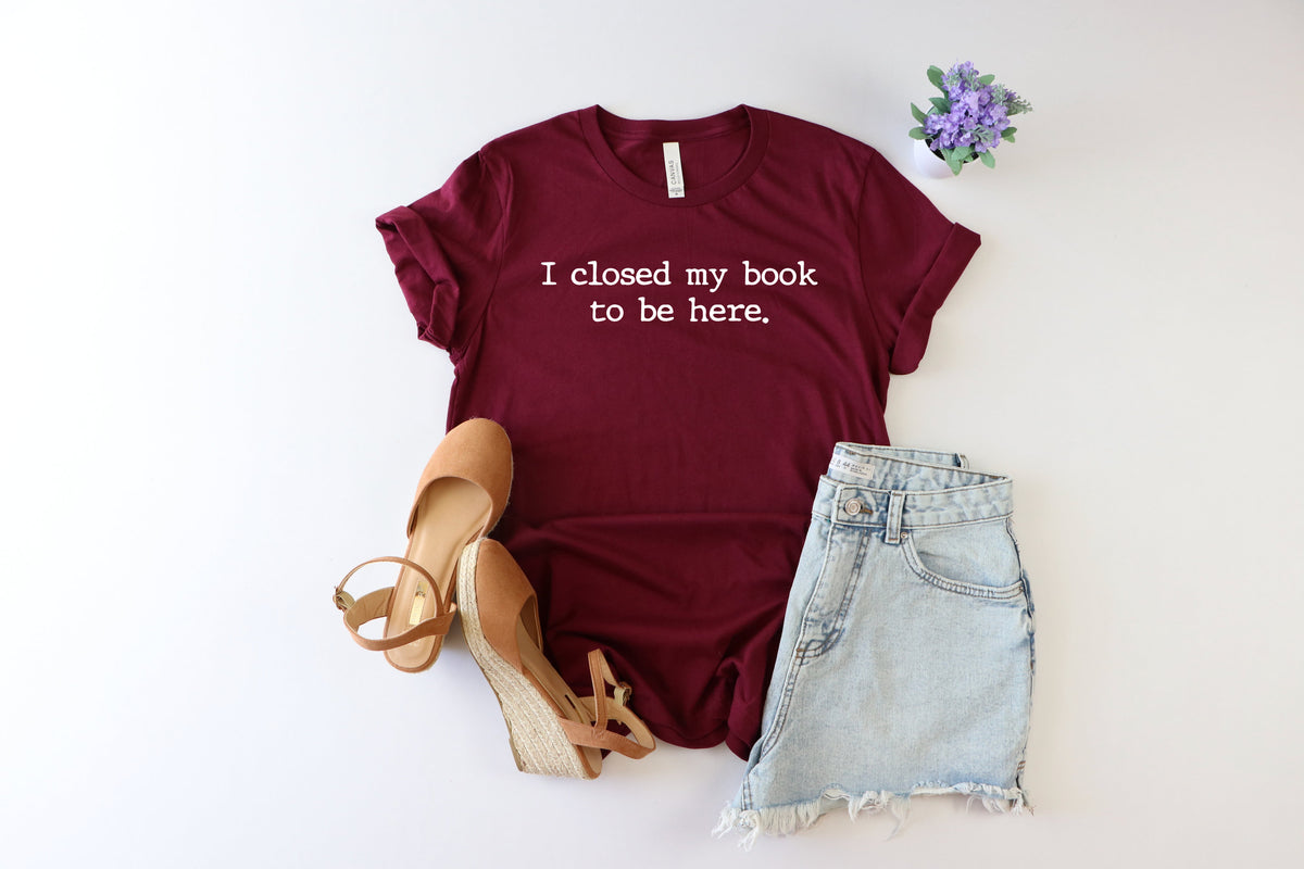 I Closed My Book to Be Here shirt, book lover shirt, reading shirt, reader shirt, librarian shirt, book lover gift, Funny reader shirt